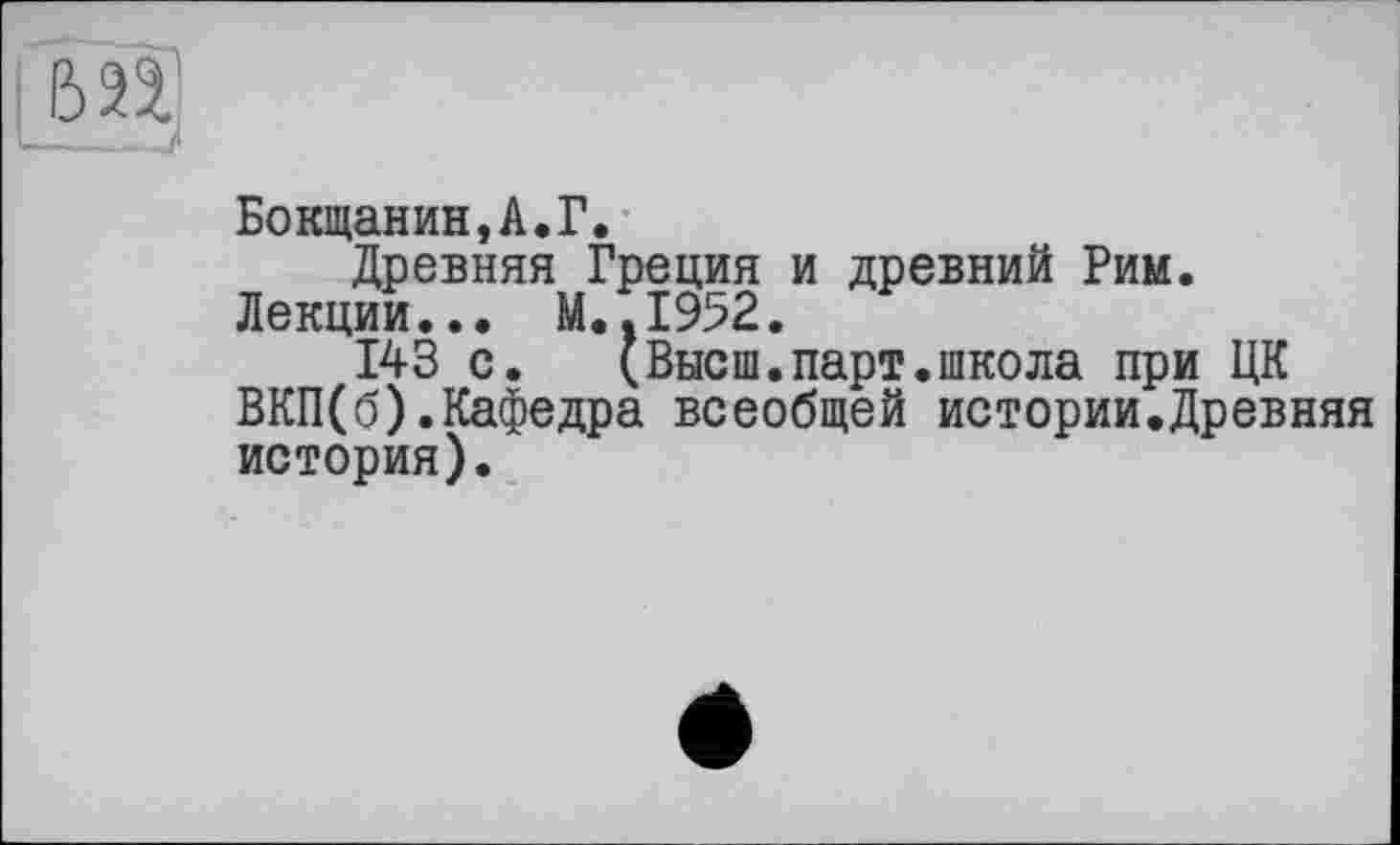 ﻿БокщанинД.Г.
Древняя Греция и древний Рим. Лекции... M..I952.
143 с. (Высш.парт.школа при ЦК ВКП(б).Кафедра всеобщей истории.Древняя история).